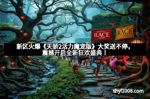 新区火爆《天骄2活力魔宠版》大奖送不停,震撼开启全新狂欢盛典!