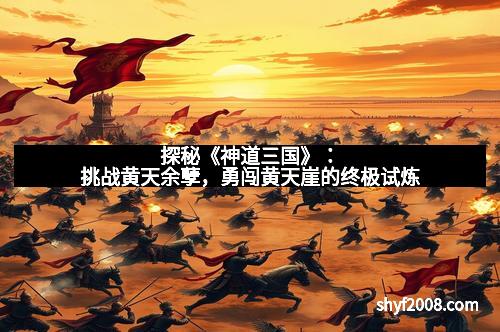 探秘《神道三国》:挑战黄天余孽,勇闯黄天崖的终极试炼